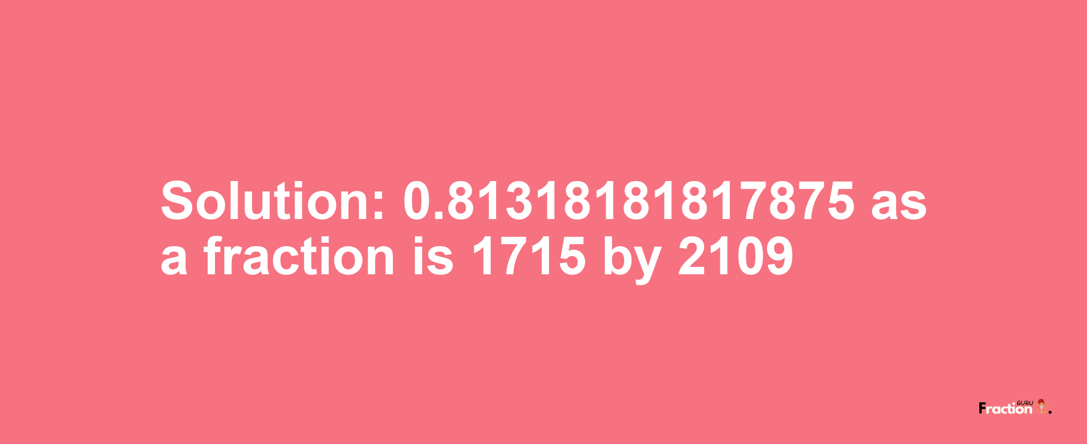 Solution:0.81318181817875 as a fraction is 1715/2109